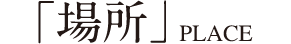 「場所」PLACE