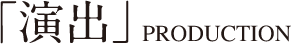 「演出」PRODUCTION